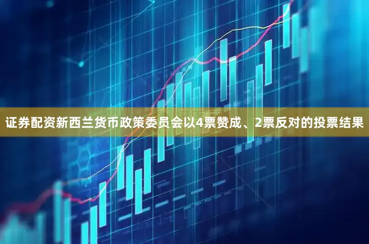 证券配资新西兰货币政策委员会以4票赞成、2票反对的投票结果