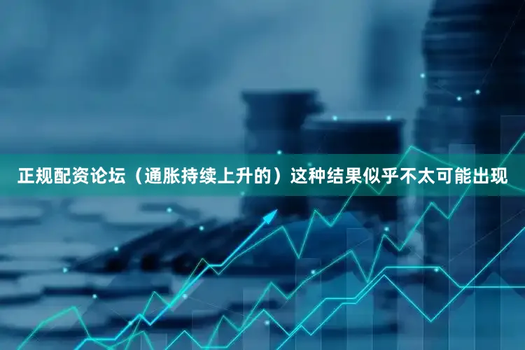 正规配资论坛（通胀持续上升的）这种结果似乎不太可能出现
