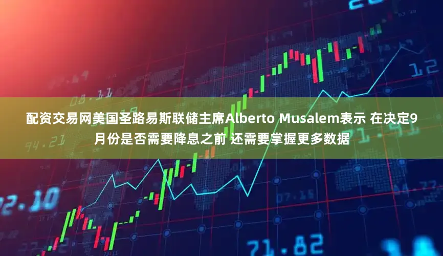 配资交易网美国圣路易斯联储主席Alberto Musalem表示 在决定9月份是否需要降息之前 还需要掌握更多数据