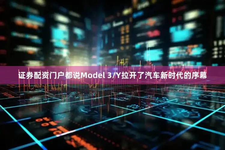 证券配资门户都说Model 3/Y拉开了汽车新时代的序幕