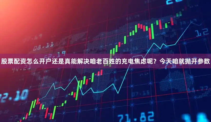 股票配资怎么开户还是真能解决咱老百姓的充电焦虑呢？今天咱就抛开参数