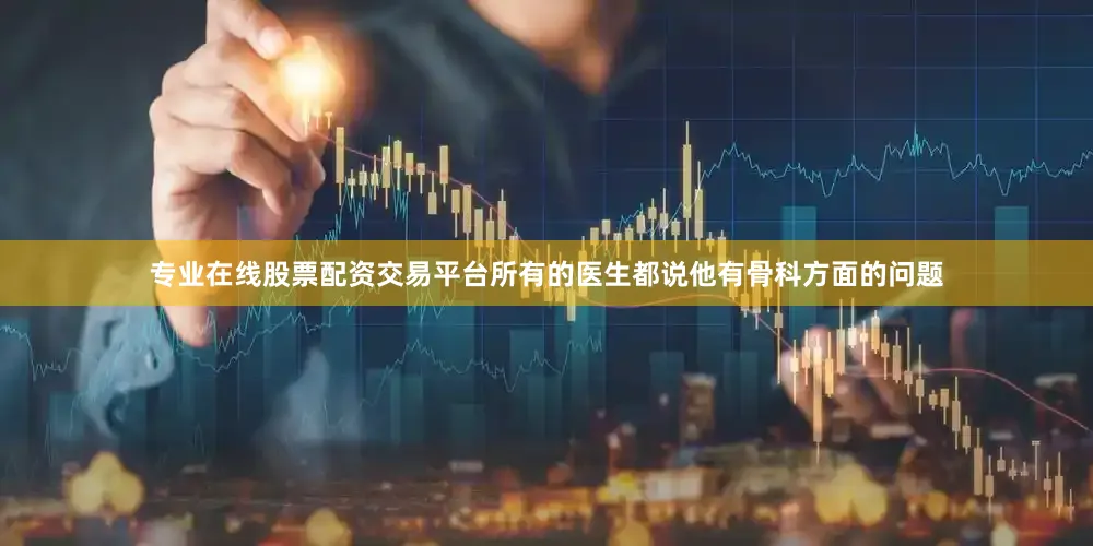 专业在线股票配资交易平台所有的医生都说他有骨科方面的问题