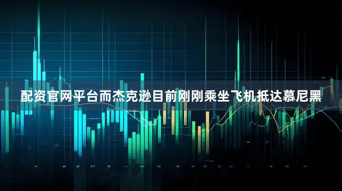 配资官网平台而杰克逊目前刚刚乘坐飞机抵达慕尼黑