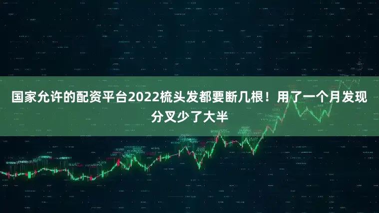 国家允许的配资平台2022梳头发都要断几根！用了一个月发现分叉少了大半