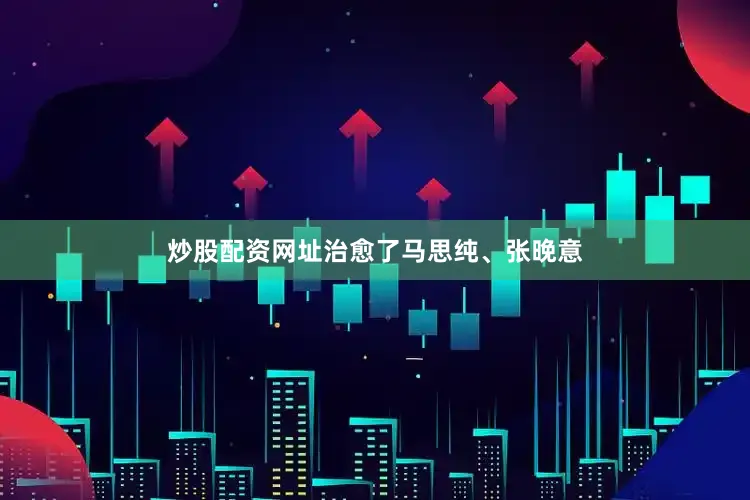 炒股配资网址治愈了马思纯、张晚意