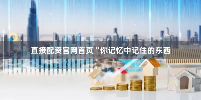 直接配资官网首页“你记忆中记住的东西