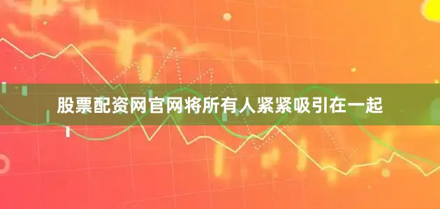 股票配资网官网将所有人紧紧吸引在一起
