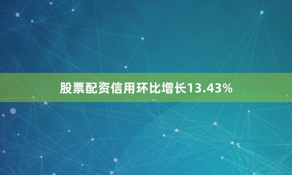 股票配资信用环比增长13.43%