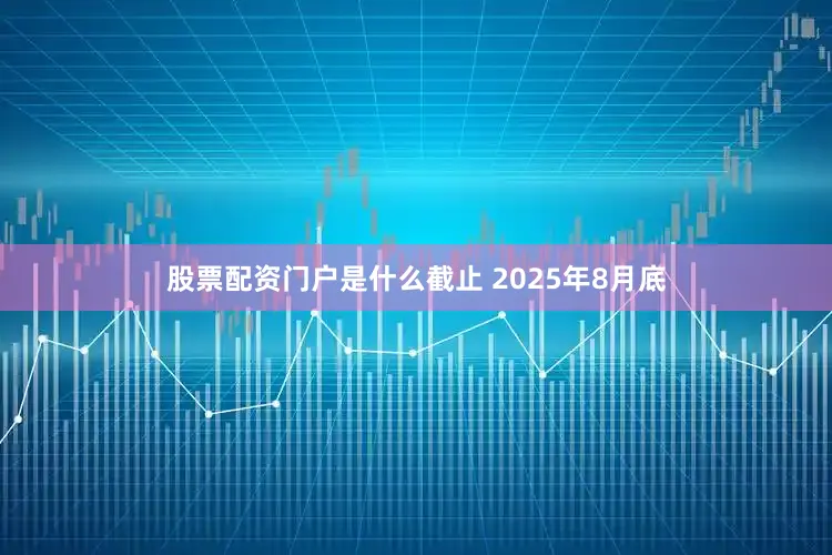 股票配资门户是什么截止 2025年8月底