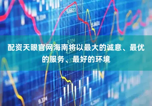 配资天眼官网海南将以最大的诚意、最优的服务、最好的环境