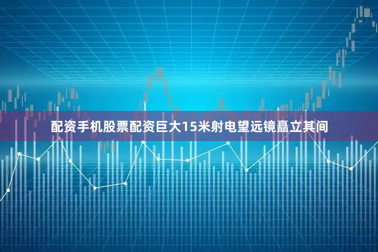 配资手机股票配资巨大15米射电望远镜矗立其间