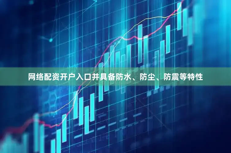 网络配资开户入口并具备防水、防尘、防震等特性