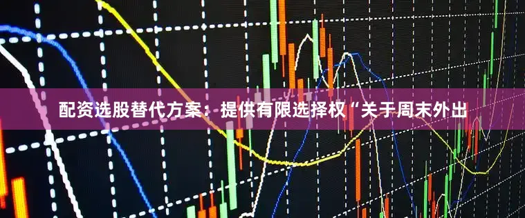 配资选股替代方案：提供有限选择权“关于周末外出