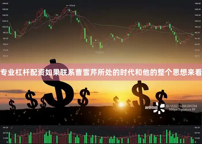 专业杠杆配资如果联系曹雪芹所处的时代和他的整个思想来看