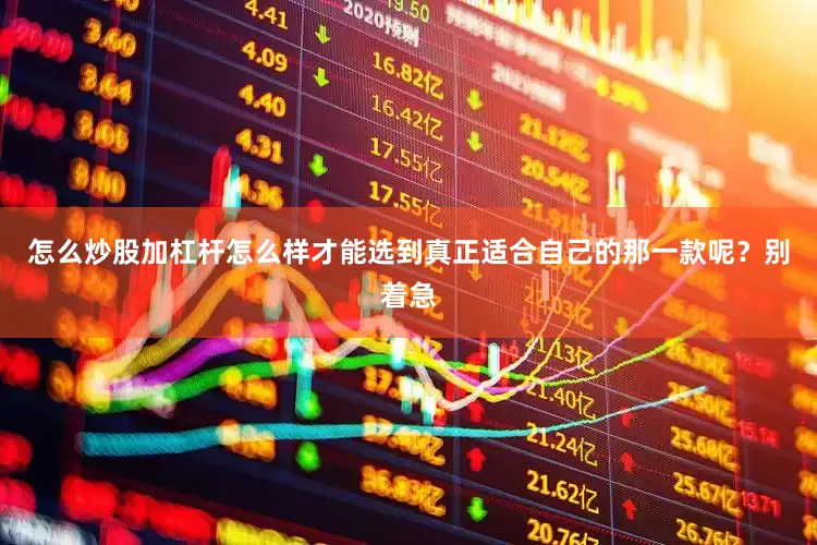 怎么炒股加杠杆怎么样才能选到真正适合自己的那一款呢？别着急