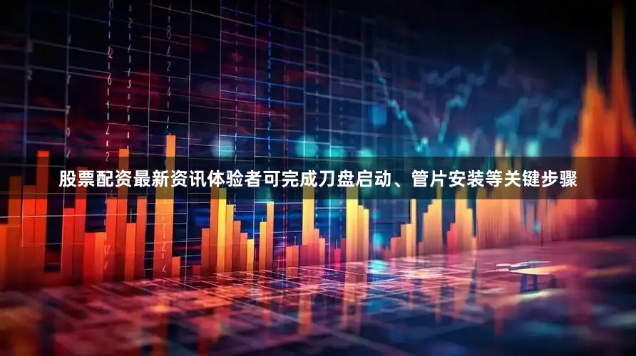 股票配资最新资讯体验者可完成刀盘启动、管片安装等关键步骤