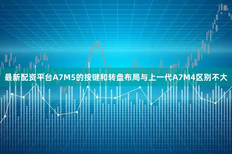 最新配资平台A7M5的按键和转盘布局与上一代A7M4区别不大