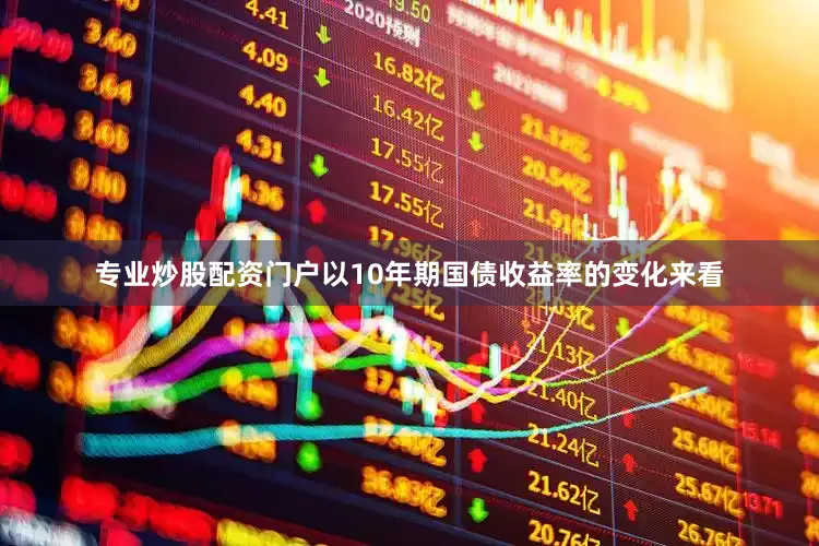 专业炒股配资门户以10年期国债收益率的变化来看