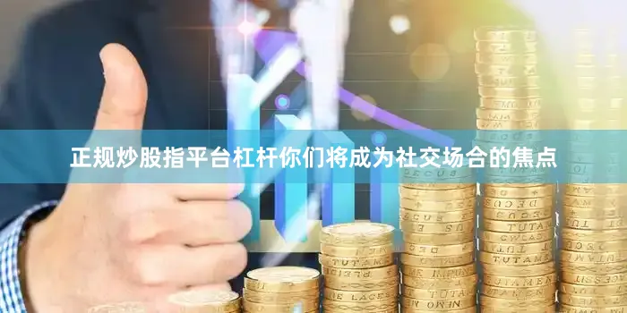 正规炒股指平台杠杆你们将成为社交场合的焦点