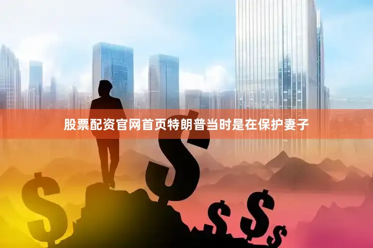股票配资官网首页特朗普当时是在保护妻子