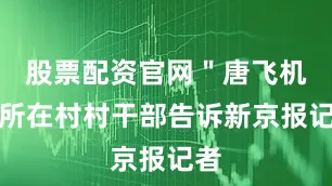 股票配资官网＂唐飞机＂所在村村干部告诉新京报记者