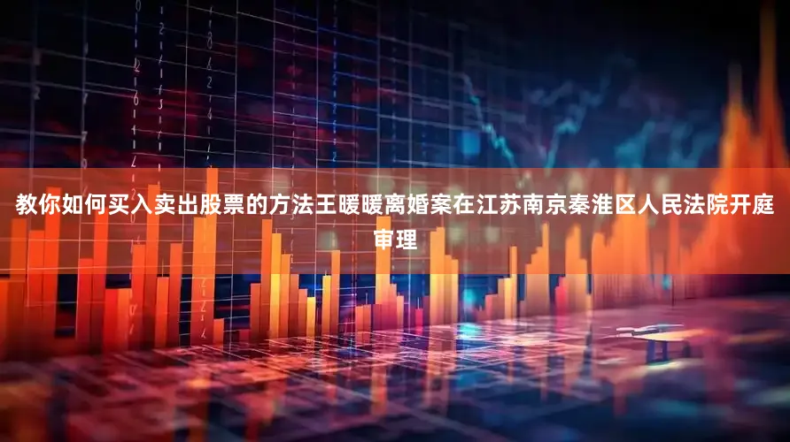 教你如何买入卖出股票的方法王暖暖离婚案在江苏南京秦淮区人民法院开庭审理