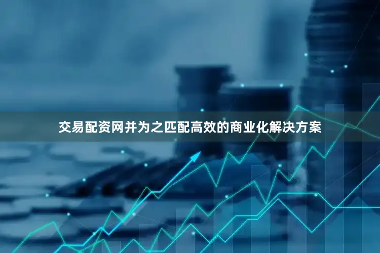 交易配资网并为之匹配高效的商业化解决方案