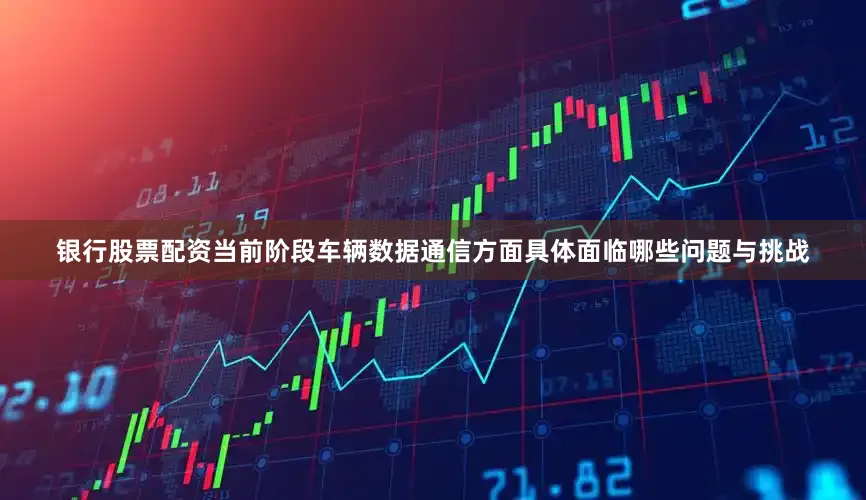 银行股票配资当前阶段车辆数据通信方面具体面临哪些问题与挑战