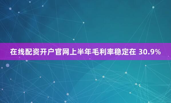 在线配资开户官网上半年毛利率稳定在 30.9%