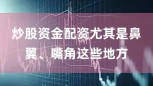 炒股资金配资尤其是鼻翼、嘴角这些地方